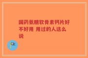 国药氨糖软骨素钙片好不好用 用过的人这么说