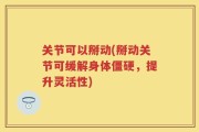 关节可以掰动(掰动关节可缓解身体僵硬，提升灵活性)