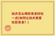 幼犬怎么喂软骨素好吃一点(如何让幼犬更爱吃软骨素？)