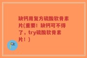 缺钙用复方硫酸软骨素片(重要！缺钙可不得了，try硫酸软骨素片！)