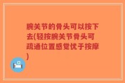腕关节的骨头可以按下去(轻按腕关节骨头可疏通位置感觉优于按摩)