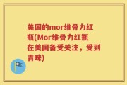 美国的mor维骨力红瓶(Mor维骨力红瓶在美国备受关注，受到青睐)