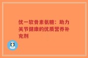 优一软骨素氨糖：助力关节健康的优质营养补充剂