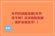 补钙的硫酸氨糖(补钙还不够？试试硫酸氨糖，保护关键关节！)