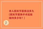 老人髋关节置换活多久(髋关节置换手术后能维持多少年？)