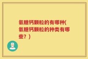 氨糖钙颗粒的有哪种(氨糖钙颗粒的种类有哪些？)
