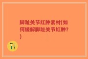 脚趾关节红肿素材(如何缓解脚趾关节红肿？)