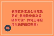 氨糖软骨素怎么吃效果更好_氨糖软骨素高效摄取方法：如何正确服用以获得最佳效果)