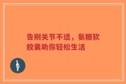 告别关节不适，氨糖软胶囊助你轻松生活