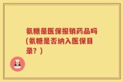 氨糖是医保报销药品吗(氨糖是否纳入医保目录？)