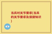 当兵对关节要求(当兵的关节要求及保健知识)