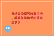 氨糖骨胶原钙胶囊价格，看看你能接受的范围是多少