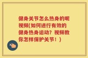 健身关节怎么热身的呢视频(如何进行有效的健身热身运动？视频教你怎样保护关节！)