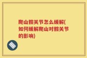 爬山髋关节怎么缓解(如何缓解爬山对髋关节的影响)