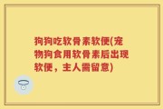 狗狗吃软骨素软便(宠物狗食用软骨素后出现软便，主人需留意)