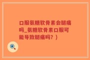 口服氨糖软骨素会腿痛吗_氨糖软骨素口服可能导致腿痛吗？)