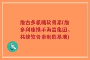 维古多氨糖软骨素(维多利康携手海昌集团，共建软骨素制造基地)