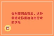 告别腰间盘突出，这种氨糖让你重拾自由行走的快乐