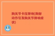 胸关节卡压弹响(胸郁动作引发胸关节弹响症状)