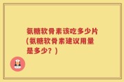 氨糖软骨素该吃多少片(氨糖软骨素建议用量是多少？)