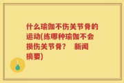什么瑜伽不伤关节骨的运动(练哪种瑜伽不会损伤关节骨？  新闻摘要)