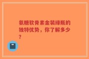 氨糖软骨素金装绿瓶的独特优势，你了解多少？