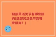 腿部灵活关节有哪些肌肉(腿部灵活关节靠哪些肌肉？)