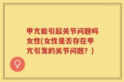 甲亢能引起关节问题吗女性(女性是否存在甲亢引发的关节问题？)