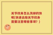 关节纹身怎么洗掉的快呢(快速去除关节纹身需要注意哪些事项？)