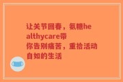 让关节回春，氨糖healthycare带你告别痛苦，重拾活动自如的生活