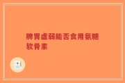 脾胃虚弱能否食用氨糖软骨素