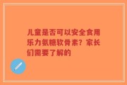 儿童是否可以安全食用乐力氨糖软骨素？家长们需要了解的