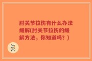 肘关节拉伤有什么办法缓解(肘关节拉伤的缓解方法，你知道吗？)