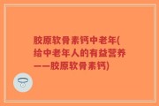 胶原软骨素钙中老年(给中老年人的有益营养——胶原软骨素钙)
