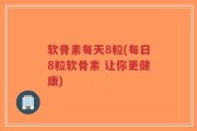 软骨素每天8粒(每日8粒软骨素 让你更健康)