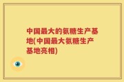 中国最大的氨糖生产基地(中国最大氨糖生产基地亮相)