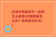 肘关节和膝关节一起疼怎么回事(肘膝酸痛怎么办？简单解决方法！)