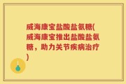 威海康宝盐酸盐氨糖(威海康宝推出盐酸盐氨糖，助力关节疾病治疗)