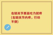 右腿关节里面吃力就疼(右腿关节内疼，行动不便)