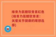 维骨力氨糖软骨素红色(维骨力氨糖软骨素：关爱关节健康的理想选择)