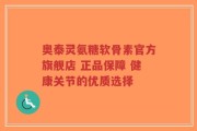 奥泰灵氨糖软骨素官方旗舰店 正品保障 健康关节的优质选择