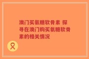 澳门买氨糖软骨素 探寻在澳门购买氨糖软骨素的相关情况