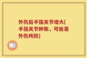 外伤后手指关节增大(手指关节肿胀，可能是外伤所致)