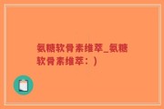 氨糖软骨素维萃_氨糖软骨素维萃：)