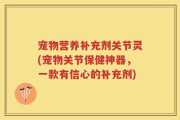 宠物营养补充剂关节灵(宠物关节保健神器，一款有信心的补充剂)