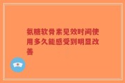 氨糖软骨素见效时间使用多久能感受到明显改善