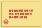 牦牛骨胶原蛋白肽每天用量(牦牛骨胶原蛋白肽每日建议用量)