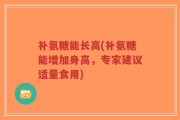 补氨糖能长高(补氨糖能增加身高，专家建议适量食用)