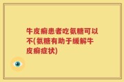 牛皮癣患者吃氨糖可以不(氨糖有助于缓解牛皮癣症状)