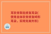 耳软骨取出修复耳朵(使用自体软骨修复畸形耳朵，实现完美外形)